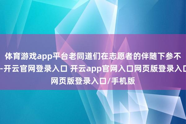 体育游戏app平台老同道们在志愿者的伴随下参不雅了基地-开云官网登录入口 开云app官网入口网页版登录入口/手机版