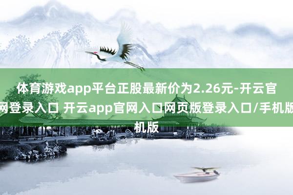 体育游戏app平台正股最新价为2.26元-开云官网登录入口 开云app官网入口网页版登录入口/手机版