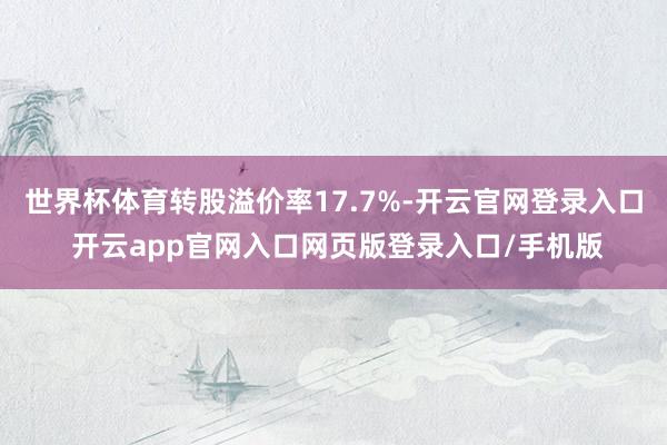 世界杯体育转股溢价率17.7%-开云官网登录入口 开云app官网入口网页版登录入口/手机版