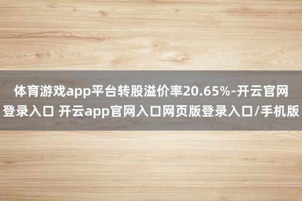 体育游戏app平台转股溢价率20.65%-开云官网登录入口 开云app官网入口网页版登录入口/手机版