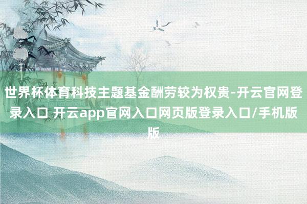 世界杯体育科技主题基金酬劳较为权贵-开云官网登录入口 开云app官网入口网页版登录入口/手机版