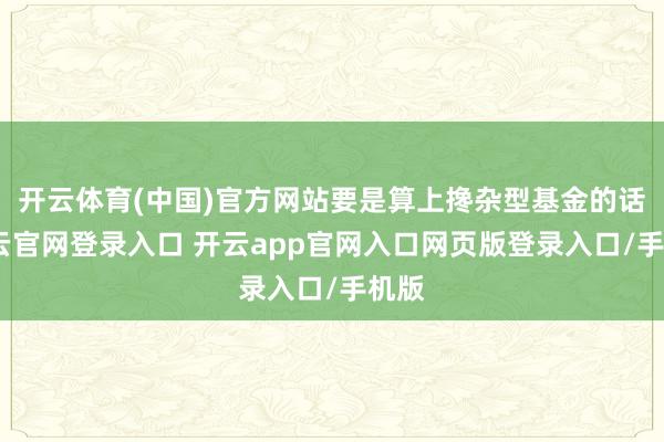 开云体育(中国)官方网站要是算上搀杂型基金的话-开云官网登录入口 开云app官网入口网页版登录入口/手机版