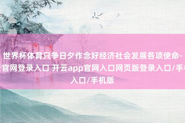 世界杯体育只争日夕作念好经济社会发展各项使命-开云官网登录入口 开云app官网入口网页版登录入口/手机版