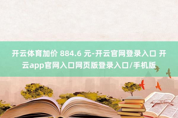 开云体育加价 884.6 元-开云官网登录入口 开云app官网入口网页版登录入口/手机版