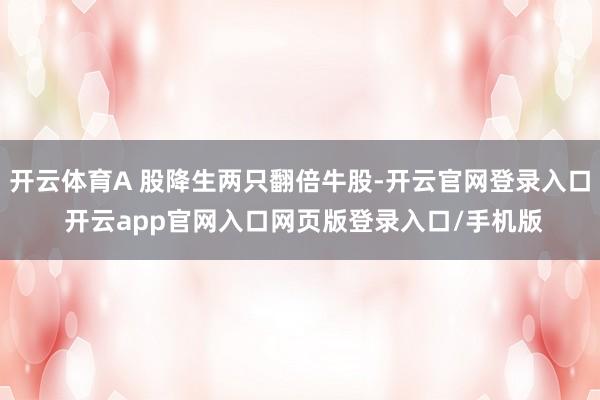 开云体育A 股降生两只翻倍牛股-开云官网登录入口 开云app官网入口网页版登录入口/手机版