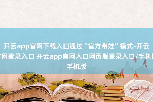 开云app官网下载入口通过“官方带娃”模式-开云官网登录入口 开云app官网入口网页版登录入口/手机版