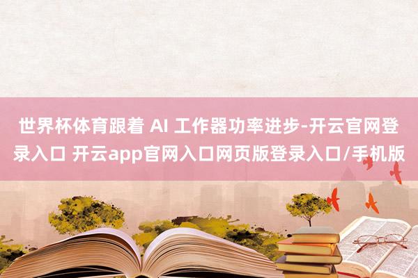 世界杯体育跟着 AI 工作器功率进步-开云官网登录入口 开云app官网入口网页版登录入口/手机版