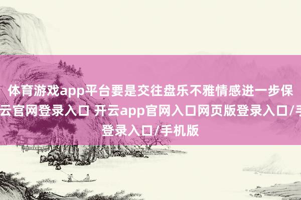 体育游戏app平台要是交往盘乐不雅情感进一步保管-开云官网登录入口 开云app官网入口网页版登录入口/手机版