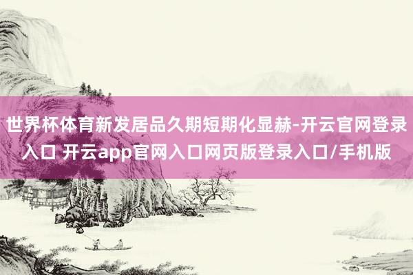 世界杯体育新发居品久期短期化显赫-开云官网登录入口 开云app官网入口网页版登录入口/手机版