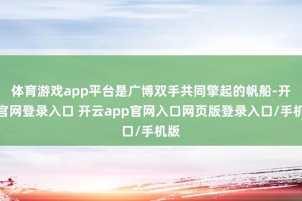 体育游戏app平台是广博双手共同擎起的帆船-开云官网登录入口 开云app官网入口网页版登录入口/手机版