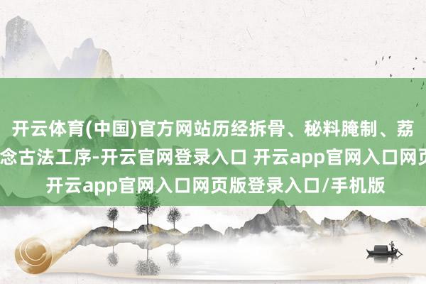 开云体育(中国)官方网站历经拆骨、秘料腌制、荔枝木挂炉焙烤等五说念古法工序-开云官网登录入口 开云app官网入口网页版登录入口/手机版