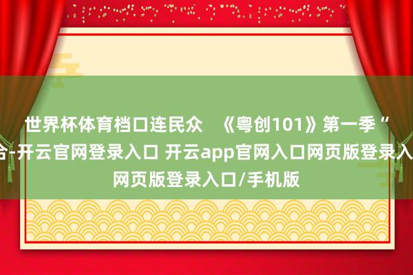 世界杯体育档口连民众   《粤创101》第一季“广货行六合-开云官网登录入口 开云app官网入口网页版登录入口/手机版