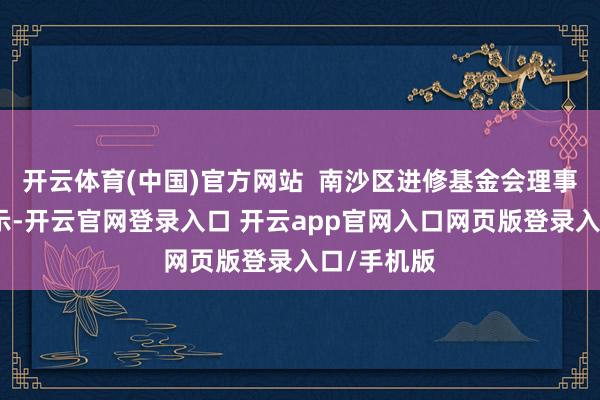 开云体育(中国)官方网站  南沙区进修基金会理事长钟星暗示-开云官网登录入口 开云app官网入口网页版登录入口/手机版
