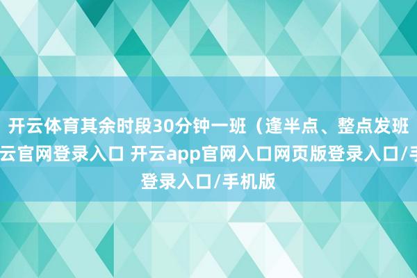 开云体育其余时段30分钟一班(逢半点、整点发班)-开云官网登录入口 开云app官网入口网页版登录入口/手机版